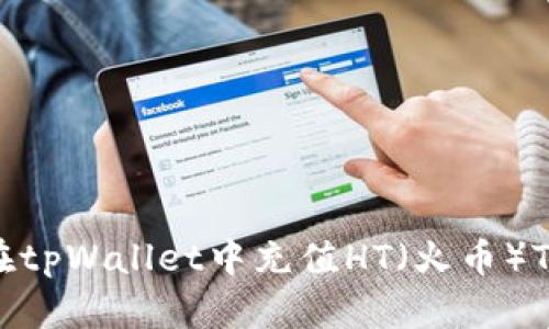 如何在tpWallet中充值HT（火币）Token？