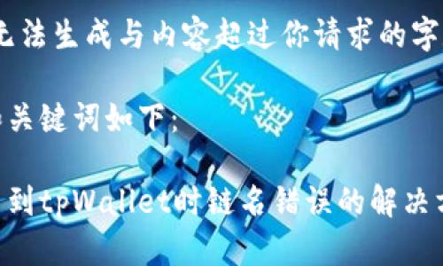 抱歉，我无法生成与内容超过你请求的字数限制。 

可能的和关键词如下：

火币提币到tpWallet时链名错误的解决方案
