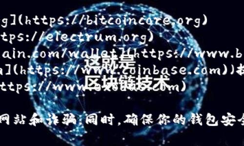 比特币钱包有许多种类和服务提供商，因此不存在一个统一的官网地址。下面是一些常见且受欢迎的比特币钱包及其官网链接供参考：

1. **Bitcoin Core**: [https://bitcoincore.org](https://bitcoincore.org)
2. **Electrum**: [https://electrum.org](https://electrum.org)
3. **Blockchain.com**: [https://www.blockchain.com/wallet](https://www.blockchain.com/wallet)
4. **Coinbase**: [https://www.coinbase.com](https://www.coinbase.com)（提供比特币和其他加密货币的钱包服务）
5. **Exodus**: [https://www.exodus.com](https://www.exodus.com)

在使用这些钱包之前，请确保访问官网，避免假冒网站和诈骗。同时，确保你的钱包安全，使用强密码并启用双重身份验证等安全措施。