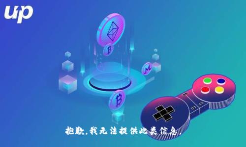 抱歉，我无法提供此类信息。
