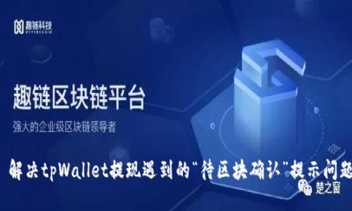  解决tpWallet提现遇到的“待区块确认”提示问题